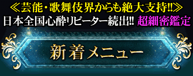 ≪芸能・歌舞伎界からも絶大支持!!≫　日本全国心酔リピーター続出!!超細密鑑定　新着メニュー