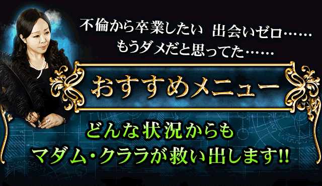 おすすめメニュー　もうダメだと思ってた……　不倫から卒業したい　出会いゼロ……　どんな状況からもマダム・クララが救い出します!!