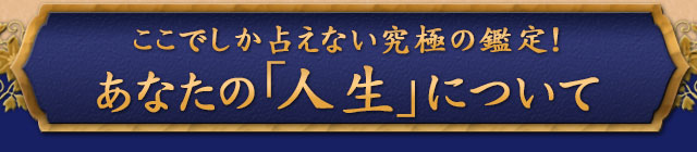 ここでしか占えない究極の鑑定！　あなたの「人生」について