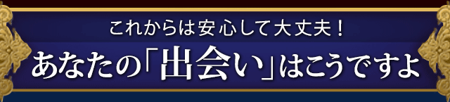 これからは安心して大丈夫！あなたの「出会い」はこうですよ