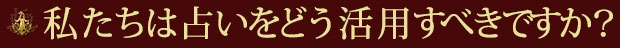 私たちは占いをどう活用すべきですか？