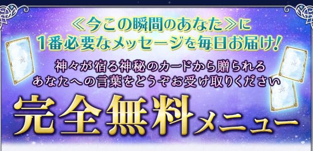 ≪今この瞬間のあなた≫に1番必要なメッセージを毎日お届け！神々が宿る神秘のカードから贈られるあなたへの言葉をどうぞお受け取りください　完全無料メニュー