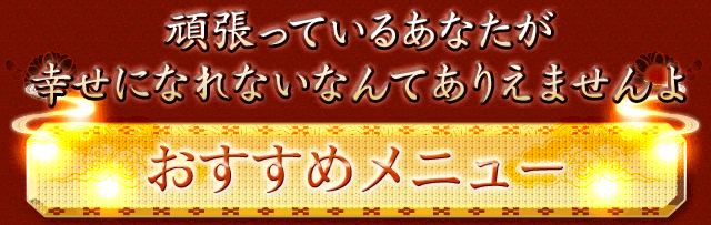 頑張っているあなたが幸せになれないなんてありえませんよ　おすすめメニュー