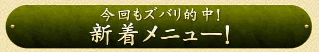 今回もズバリ的中！　新着メニュー！