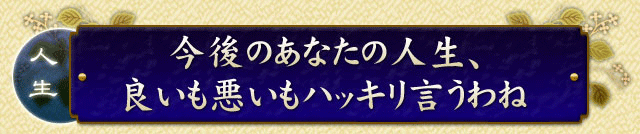 今後のあなたの人生、良いも悪いもハッキリ言うわね