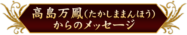 高島万鳳(たかしままんほう)からのメッセージ