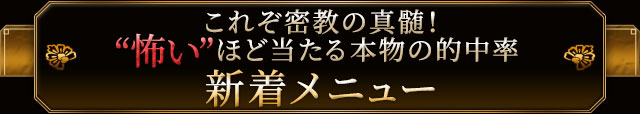 これぞ密教の真髄！“怖い”ほど当たる本物の的中率　新着メニュー
