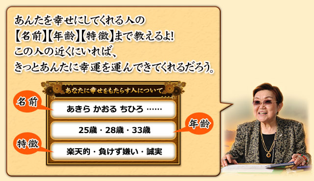 あんたを幸せにしてくれる人の【名前】【年齢】【特徴】まで教えるよ！この人の近くにいれば、きっとあんたに幸運を運んできてくれるだろう。