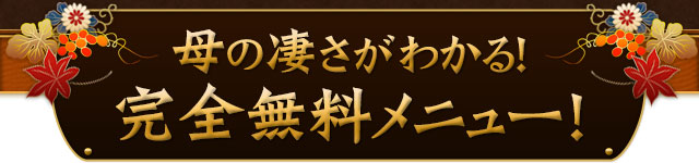 母の凄さがわかる！完全無料メニュー！