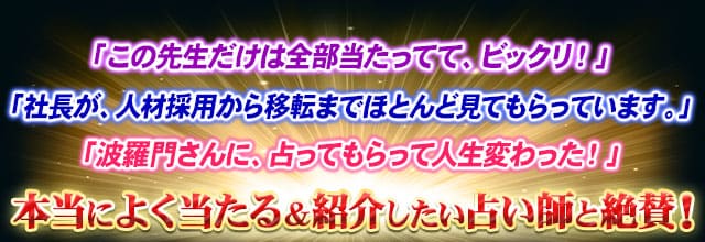 「この先生だけは全部当たってて、ビックリ！」「社長が、人材採用から移転までほとんど見てもらっています。」「波羅門さんに、占ってもらって人生変わった！」本当によく当たる＆紹介したい占い師と絶賛！
