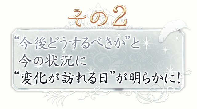 その2　“今後どうするべきか”と今の状況に“変化が訪れる日”が明らかに！