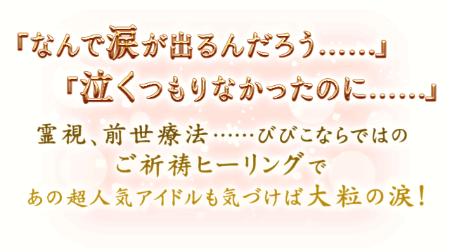 「なんで涙が出るんだろう……」「泣くつもりなかったのに……」霊視、前世療法……びびこならではのご祈祷ヒーリングであの超人気アイドルも気づけば大粒の涙！