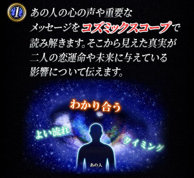あの人の心の声や重要なメッセージをコズミックスコープで読み解きます。そこから見えた真実が二人の恋運命や未来に与えている影響について伝えます。