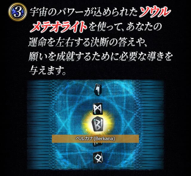 宇宙のパワーが込められたソウルメテオライトを使って、あなたの運命を左右する決断の答えや、願いを成就するために必要な導きを与えます。