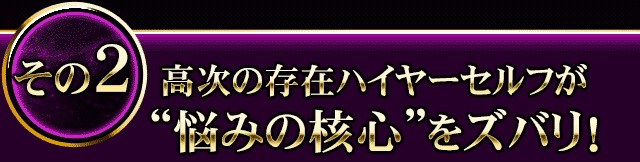 その2　高次の存在ハイヤーセルフが“悩みの核心”をズバリ！