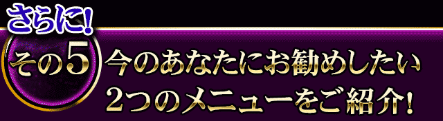 さらに！今のあなたにお勧めしたい2つのメニューをご紹介！