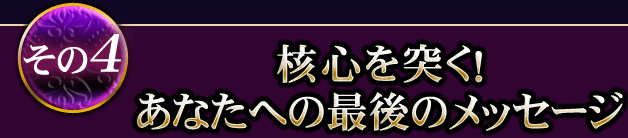 その4 核心を突く！あなたへの最後のメッセージ