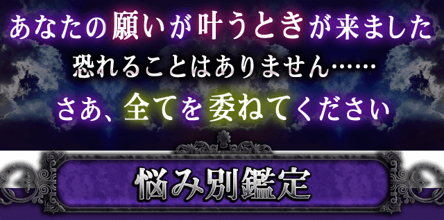 あなたの願いが叶うときが来ました　恐れることはありません……　さあ、全てを委ねてください　悩み別鑑定