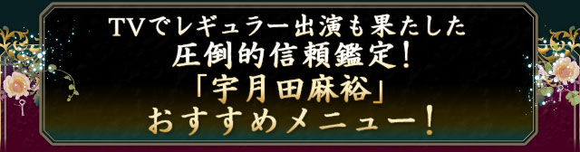 TVでレギュラー出演も果たした圧倒的信頼鑑定!「宇月田麻裕」おすすめメニュー!