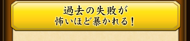 過去の失敗が怖いほど暴かれる！