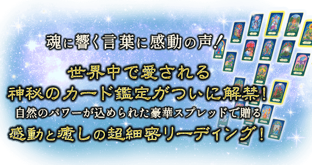 魂に響く言葉に感動の声！世界中で愛される神秘のカード鑑定がついに解禁！自然のパワーが込められた豪華スプレッドで贈る感動と癒しの超細密リーディング！