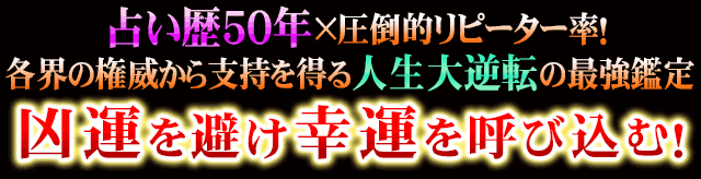 占い歴50年×圧倒的リピーター率！　各界の権威から支持を得る人生の大逆転の最強鑑定　凶運を避け幸運を呼び込む！