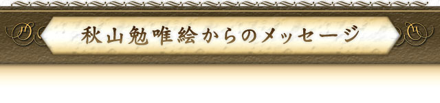 秋山勉唯絵からのメッセージ