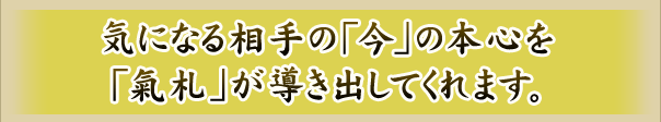 気になる相手の「今」の本心を「氣札」が導き出してくれます。