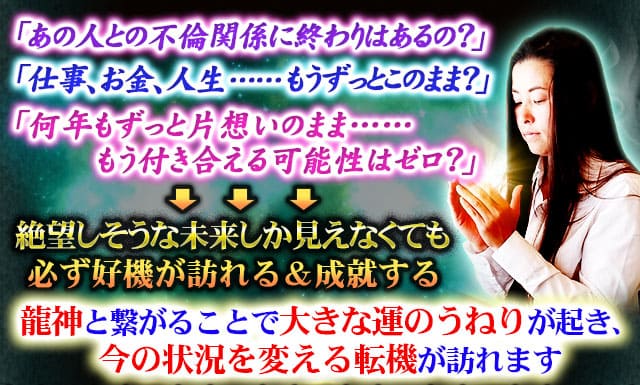 「あの人との不倫関係に終わりはあるの？」「仕事、お金、人生……もうずっとこのまま？」「何年もずっと片想いのまま……もう付き合える可能性はゼロ？」絶望しそうな未来しか見えなくても必ず好機が訪れる＆成就する　龍神と繋がることで大きな運のうねりが起き、今の状況を変える転機が訪れます