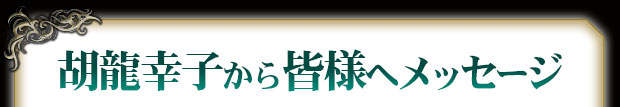 胡龍幸子から皆様へメッセージ