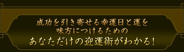 成功を引き寄せる幸運日と運を味方につけるためのあなただけの迎運術がわかる！