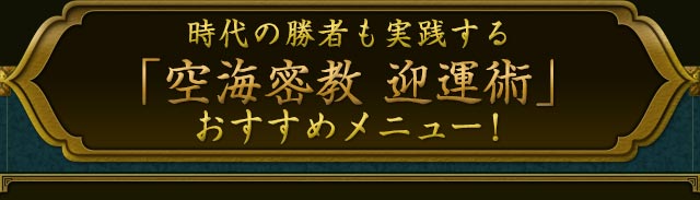 時代の勝者も実践する「空海密教迎運術」おすすめメニュー！