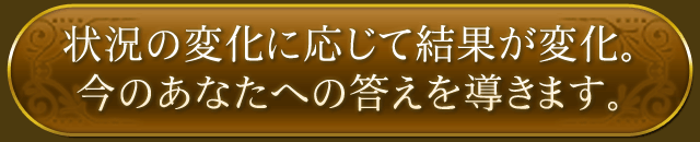 状況の変化に応じて結果が変化。今のあなたへの答えを導きます。