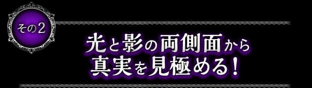 その2　光と影の両側面から真実を見極める！