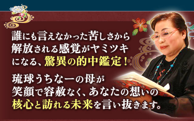 誰にも言えなかった苦しさから解放される感覚がヤミツキになる、驚異の的中鑑定！　琉球うちなーの母が笑顔で容赦なく、あなたの想いの核心と訪れる未来を言い抜きます。