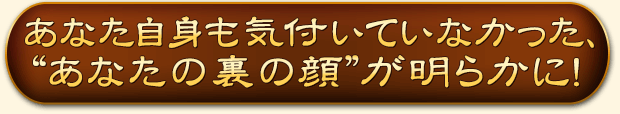 あなた自身も気付いていなかった、“あなたの裏の顔”が明らかに！