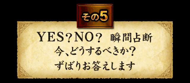 その5　YES？NO？　瞬間占断　今、どうするべきか？ずばりお答えします