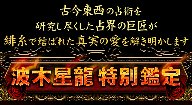 古今東西の占術を研究し尽くした占界の巨匠が緋糸で結ばれた真実の愛を解き明かします　波木星龍特別鑑定