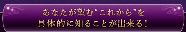 あなたが望む“これから”を具体的に知ることができる！