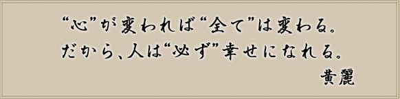 “心”が変われば“全て”は変わる。だから、人は“必ず”幸せになれる。　黄麗