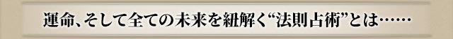 運命、そして全ての未来を紐解く“法則占術”とは･･････