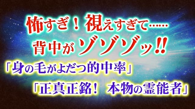怖すぎ！　視えすぎて……背中がゾゾゾッ!!　「身の毛がよだつ的中率」　「正真正銘!　本物の霊能者」