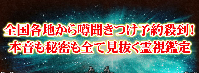 全国各地から噂聞きつけ予約殺到！　本音も秘密も全て見抜く霊視鑑定