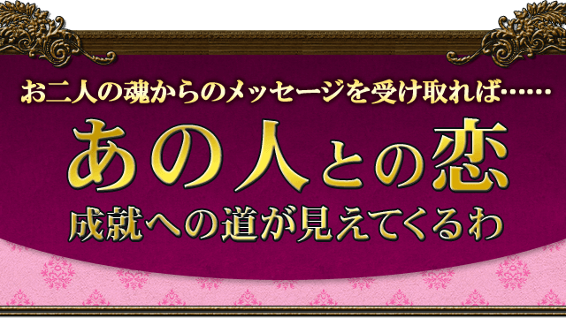 お二人の魂からのメッセージを受け取れば……あの人との恋　成就への道が見えてくるわ