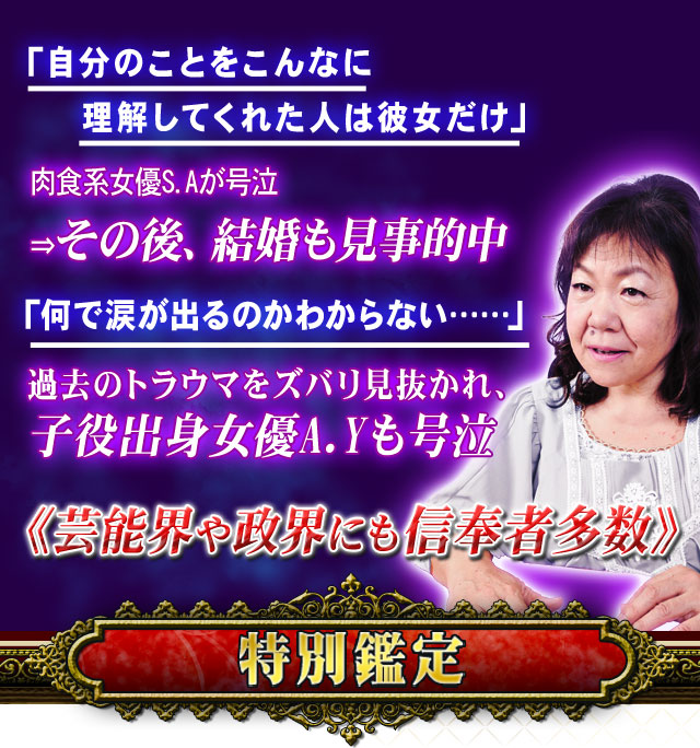 「自分のことをこんなに理解してくれた人は彼女だけ」　肉食系女優S.Aが号泣⇒その後、結婚も見事的中　「何で涙が出るのかわからない……」　過去のトラウマをズバリ見抜かれ、子役出身女優A.Yも号泣　《芸能界や政界にも信奉者多数》　特別鑑定