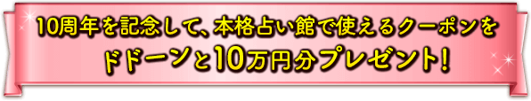 10周年を記念して、本格占い館で使えるクーポンをドドーンと10万円分プレゼント！