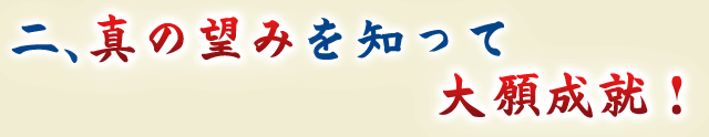 二、真の望みを知って大願成就！