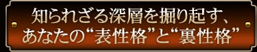 知られざる深層を掘り起す、あなたの“表性格”と“裏性格”