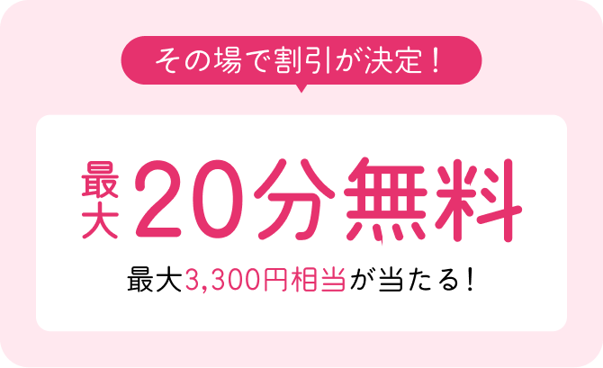 その場で割引が決定！最大20分無料 最大3,300円相当が当たる！
